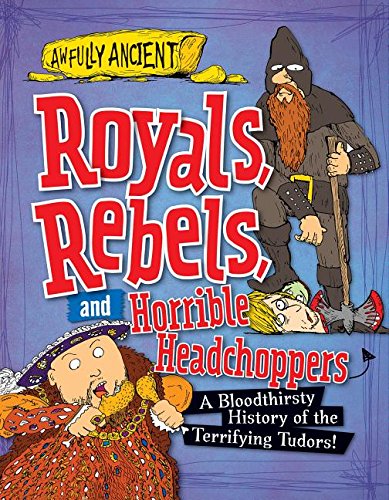 Royals, Rebels, and Horrible Headchoppers: A Bloodthirsty History of the Terrifying Tudors! by Peter Hepplewhite