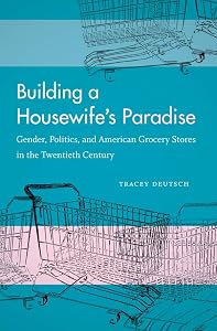 Building a Housewife's Paradise: Gender, Politics, and American Grocery Stores in the Twentieth Century by Tracey Deutsch