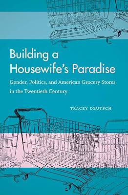 Building a Housewife's Paradise: Gender, Politics, and American Grocery Stores in the Twentieth Century