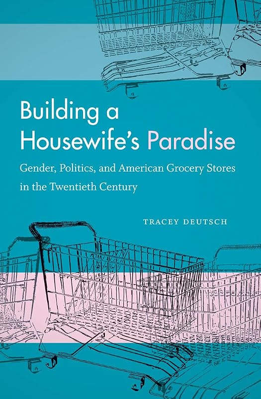 Building a Housewife's Paradise: Gender, Politics, and American Grocery Stores in the Twentieth Century by Tracey Deutsch