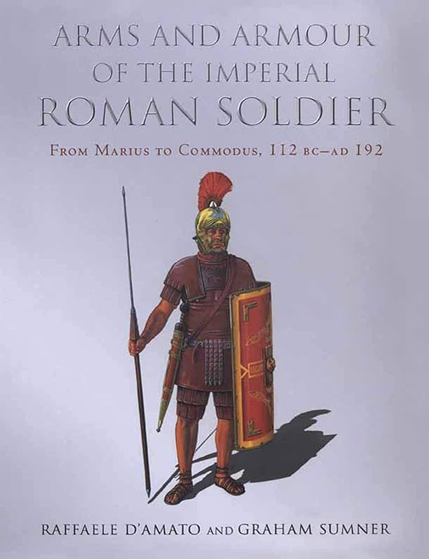 Arms and Armour of the Imperial Roman Soldier: From Marius to Commodus, 112 BC–AD 192 by Raffaele D'Amato