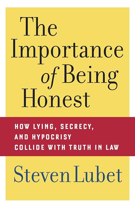 The Importance of Being Honest: How Lying, Secrecy, and Hypocrisy Collide with Truth in Law by Steven Lubet