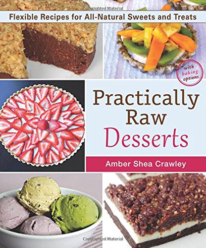 Practically Raw Desserts: Flexible Recipes for All-Natural Sweets and Treats by Amber Shea Crawley