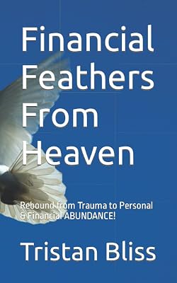 Financial Feathers From Heaven: Rebound from Trauma to Personal & Financial ABUNDANCE!