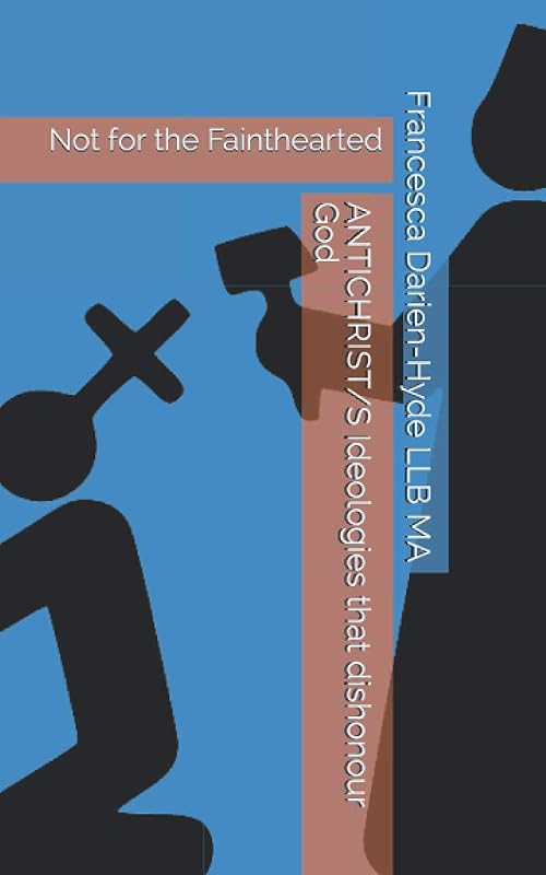 ANTICHRIST/S Ideologies that dishonour God: Not for the Fainthearted by Francesca Darien-Hyde LLB MA