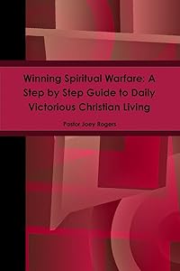 Winning Spiritual Warfare: A Step by Step Guide to Daily Victorious Christian Living by Pastor Joey Rogers