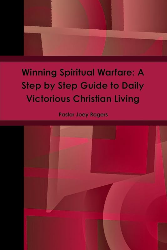 Winning Spiritual Warfare: A Step by Step Guide to Daily Victorious Christian Living by Pastor Joey Rogers
