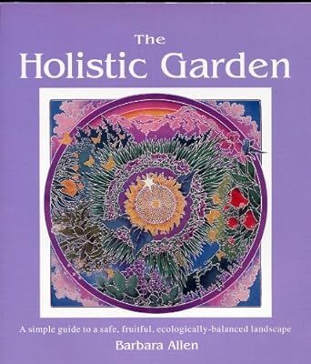 The Holistic Garden: A Simple Guide to a Safe, Fruitful, Ecologically-Balanced Landscape