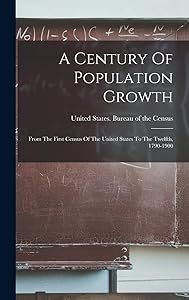 A Century Of Population Growth: From The First Census Of The United States To The Twelfth, 1790-1900 by United States Bureau of the Census