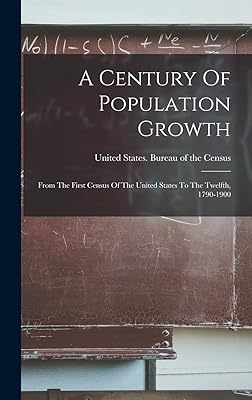 A Century Of Population Growth: From The First Census Of The United States To The Twelfth, 1790-1900