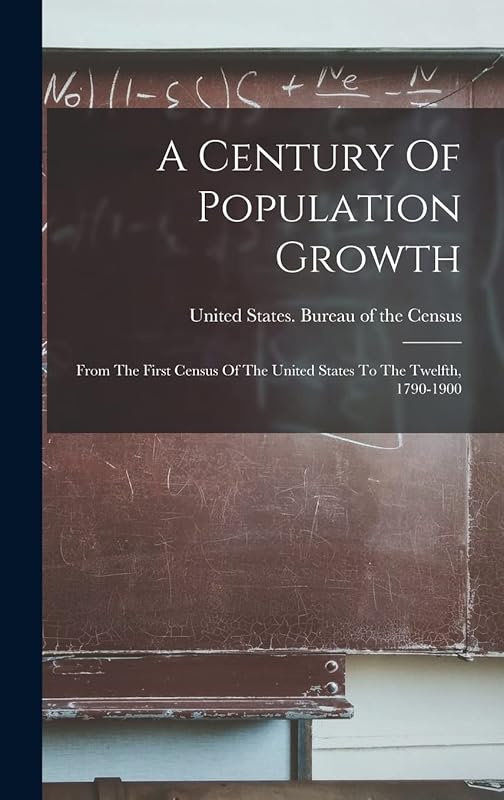 A Century Of Population Growth: From The First Census Of The United States To The Twelfth, 1790-1900 by United States Bureau of the Census