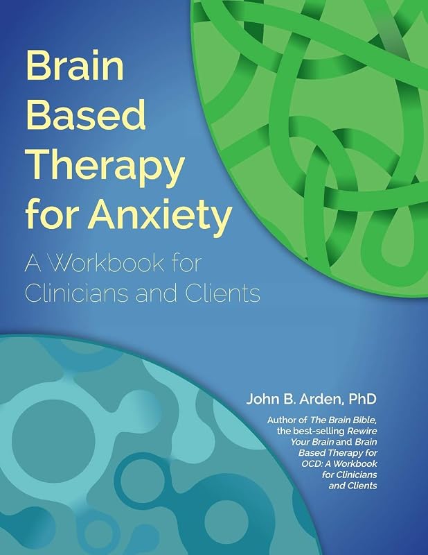 Brain Based Therapy for Anxiety: A Workbook for Clinicians and Clients by John B. Arden PhD