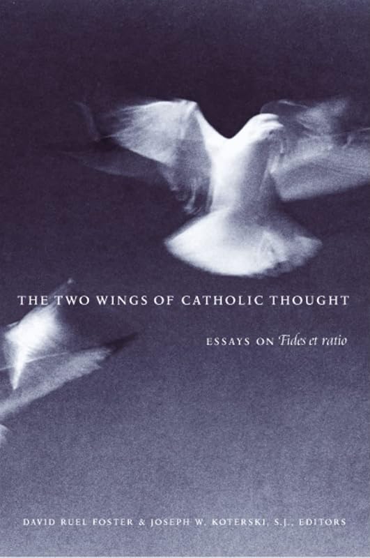 The Two Wings of Catholic Thought: Essays on Fides et Ratio by David Ruel Foster