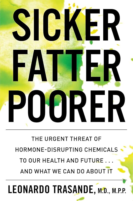 Sicker, Fatter, Poorer: The Urgent Threat of Hormone-Disrupting Chemicals to Our Health and Future . . . and What We Can Do About It by Leonardo Trasande