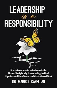 Leadership is a Responsibility: How to Become an Inclusive Leader in the Modern Workplace by Understanding the Lived Experiences of Black Women and Afro-Latinas at Work by Marisol Capellan