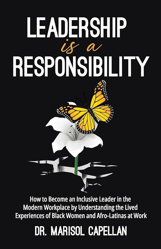Leadership is a Responsibility: How to Become an Inclusive Leader in the Modern Workplace by Understanding the Lived Experiences of Black Women and Afro-Latinas at Work by Marisol Capellan
