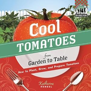 Cool Tomatoes from Garden to Table: How to Plant, Grow, and Prepare Tomatoes