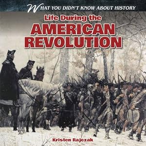Life During the American Revolution (What You Didn't Know About History) by Kristen Rajczak