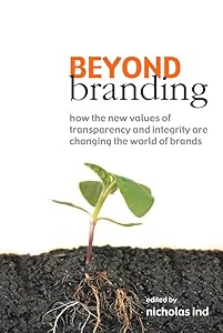 Beyond Branding: How the New Values of Transparency and Integrity Are Changing the World of Brands by Nicholas Ind
