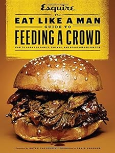 The Eat Like a Man Guide to Feeding a Crowd: How to Cook for Family, Friends, and Spontaneous Parties by Ryan D'Agostino