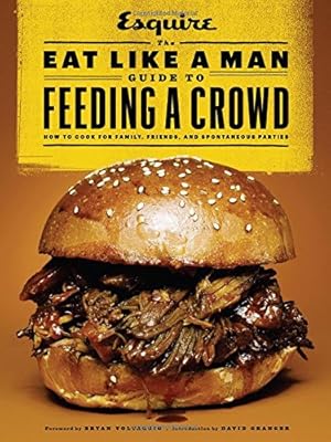 The Eat Like a Man Guide to Feeding a Crowd: How to Cook for Family, Friends, and Spontaneous Parties