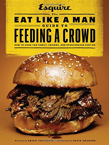The Eat Like a Man Guide to Feeding a Crowd: How to Cook for Family, Friends, and Spontaneous Parties by Ryan D'Agostino