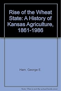 Rise of the Wheat State: A History of Kansas Agriculture, 1861-1986 by George E. Ham