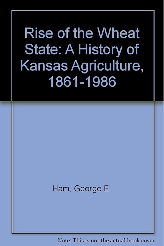 Rise of the Wheat State: A History of Kansas Agriculture, 1861-1986 by George E. Ham