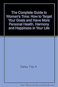 The Complete Guide to Woman's Time: How to Target Your Goals and Have More Personal Health, Harmony and Happiness in Your Life by Fay A. Daley