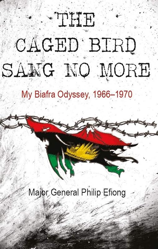 The Caged Bird Sang No More: My Biafra Odyssey 1966 - 1970 by Major General Philip Efiong