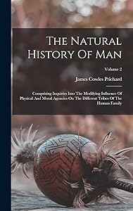 The Natural History Of Man: Comprising Inquiries Into The Modifying Influence Of Physical And Moral Agencies On The Different Tribes Of The Human Family; Volume 2