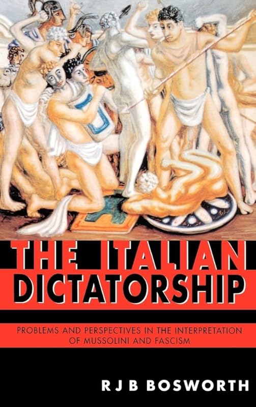 The Italian Dictatorship: Problems and Perspectives in the Interpretation of Mussolini and Fascism by R. J. B. Bosworth