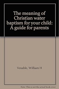 The meaning of Christian water baptism for your child: A guide for parents by William H Venable