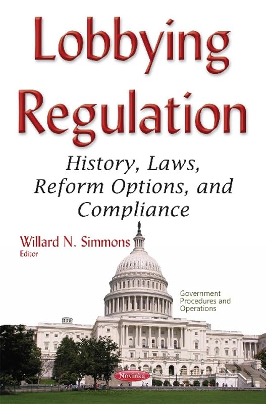 Lobbying Regulation: History, Laws, Reform Options, and Compliance by Willard N. Simmons