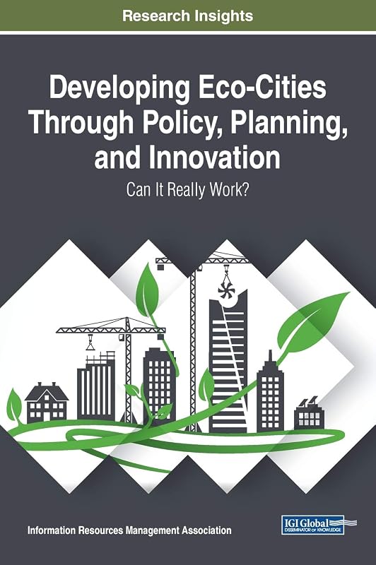 Developing Eco-Cities Through Policy, Planning, and Innovation: Can It Really Work? (Trending Topics) by Information Reso Management Association
