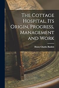 The Cottage Hospital, its Origin, Progress, Management and Work by Henry Charles Burdett