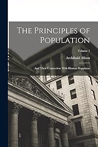 The Principles of Population: And Their Connection With Human Happiness; Volume 1 by Archibald Alison