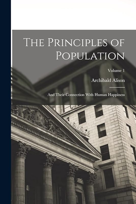 The Principles of Population: And Their Connection With Human Happiness; Volume 1 by Archibald Alison