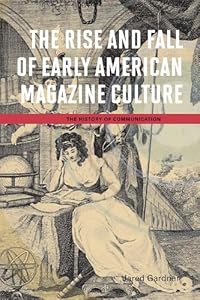 The Rise and Fall of Early American Magazine Culture (The History of Media and Communication) by Jared Gardner