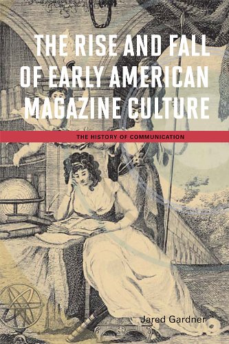 The Rise and Fall of Early American Magazine Culture (The History of Media and Communication) by Jared Gardner