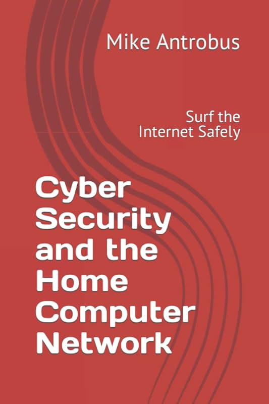 Cyber Security and the Home Computer Network: Surf the Internet Safely by Mike Antrobus