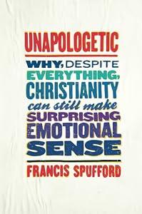 Unapologetic: Why, Despite Everything, Christianity Can Still Make Surprising Emotional Sense by Francis Spufford