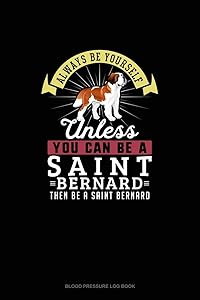 Always Be Yourself Unless You Can Be A Saint Bernard Then Be A Saint Bernard: Blood Pressure Log Book