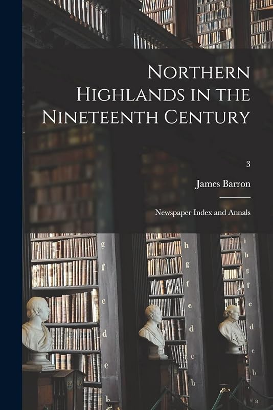 Northern Highlands in the Nineteenth Century; Newspaper Index and Annals; 3 by James Barron
