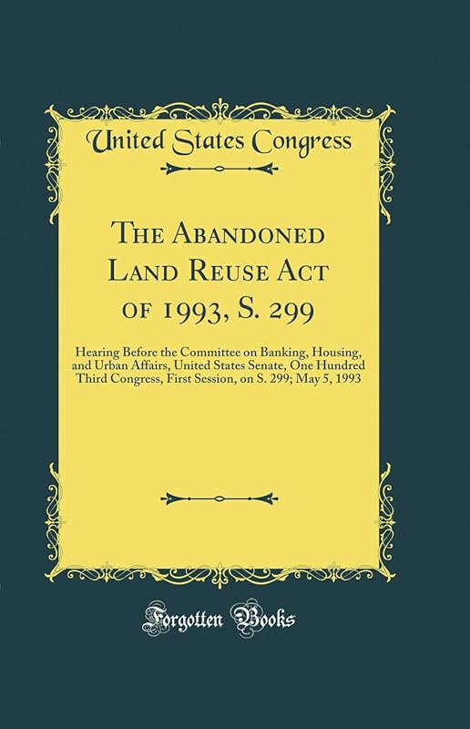 The Abandoned Land Reuse Act of 1993, S. 299: Hearing Before the Committee on Banking, Housing, and Urban Affairs, United States Senate, One Hundred Third Congress, First Session, on S. 299; May 5, 19 by United States Congress