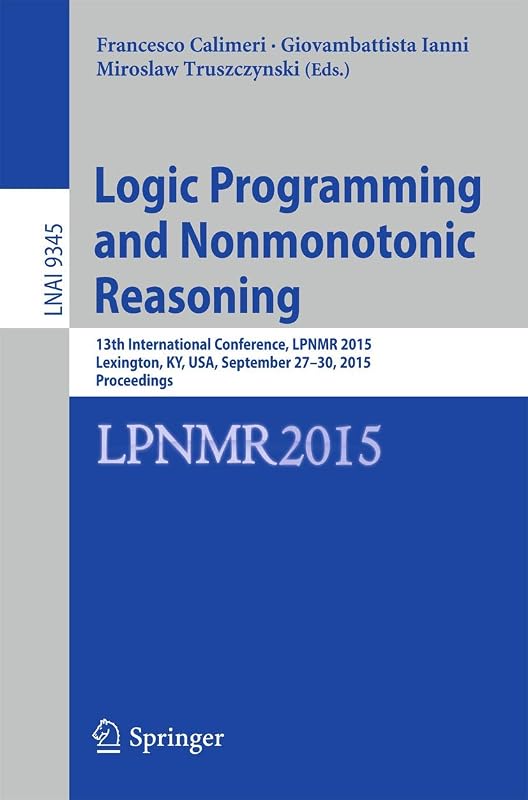 Logic Programming and Nonmonotonic Reasoning: 13th International Conference, LPNMR 2015, Lexington, KY, USA, September 27-30, 2015. Proceedings (Lecture Notes in Computer Science, 9345) by Francesco Calimeri