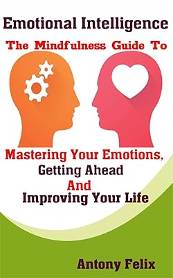 Emotional Intelligence: The Mindfulness Guide To Mastering Your Emotions, Getting Ahead And Improving Your Life (Mastering Emotions Book 1)