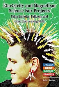 Electricity and Magnetism Science Fair Projects: Using Batteries, Balloons, and Other Hair-Raising Stuff (Physics! Best Science Projects)