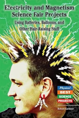 Electricity and Magnetism Science Fair Projects: Using Batteries, Balloons, and Other Hair-Raising Stuff (Physics! Best Science Projects)
