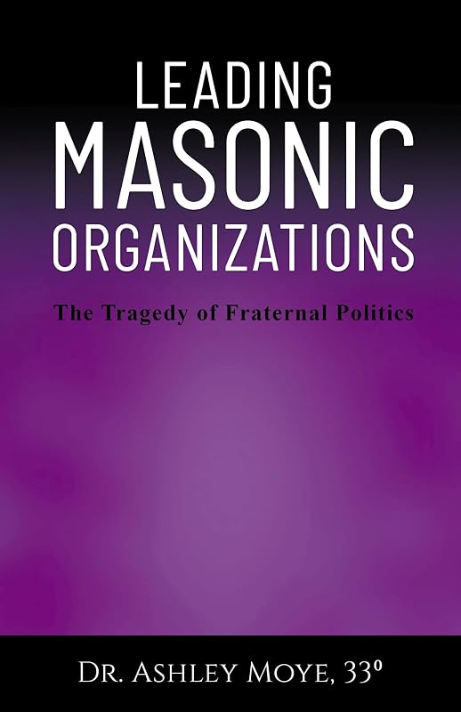 Leading Masonic Organizations: The Tragedy of Fraternal Politics by Ashley Moye